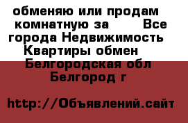 обменяю или продам 2-комнатную за 600 - Все города Недвижимость » Квартиры обмен   . Белгородская обл.,Белгород г.